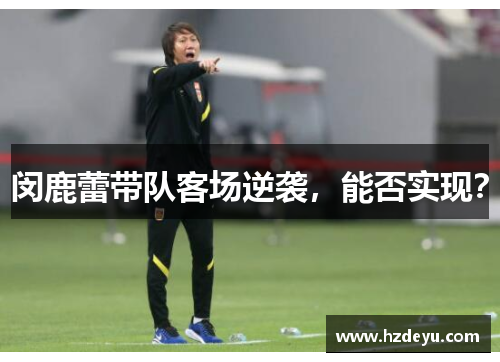 闵鹿蕾带队客场逆袭，能否实现？